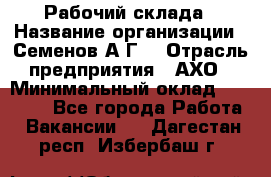 Рабочий склада › Название организации ­ Семенов А.Г. › Отрасль предприятия ­ АХО › Минимальный оклад ­ 18 000 - Все города Работа » Вакансии   . Дагестан респ.,Избербаш г.